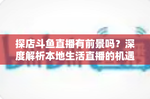 探店斗鱼直播有前景吗?深度解析本地生活直播的机遇、挑战与变现路径 探店斗鱼直播有前景吗?深度解析本地生活直播的机遇、挑战与变现路径