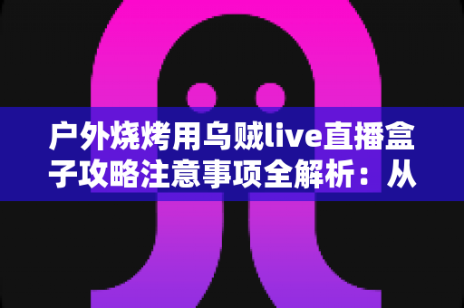 户外烧烤用乌贼live直播盒子攻略注意事项全解析:从设备准备到安全开播的实战手册 户外烧烤用乌贼live直播盒子攻略注意事项全解析:从设备准备到安全开播的实战手册