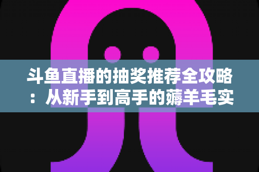 斗鱼直播的抽奖推荐全攻略：从新手到高手的薅羊毛实战指南
