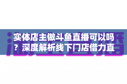 实体店主做斗鱼直播可以吗?深度解析线下门店借力直播引流变现的新机遇 实体店主做斗鱼直播可以吗?深度解析线下门店借力直播引流变现的新机遇