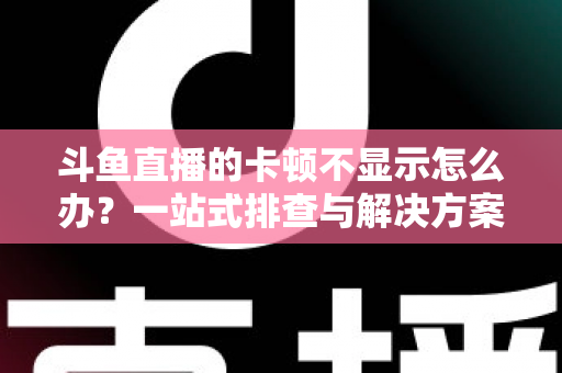 斗鱼直播的卡顿不显示怎么办?一站式排查与解决方案全攻略 斗鱼直播的卡顿不显示怎么办?一站式排查与解决方案全攻略