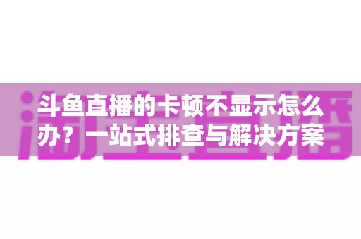 斗鱼直播的卡顿不显示怎么办?一站式排查与解决方案全攻略 斗鱼直播的卡顿不显示怎么办?一站式排查与解决方案全攻略