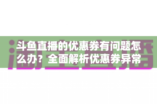斗鱼直播的优惠券有问题怎么办?全面解析优惠券异常原因与解决方法实用指南 斗鱼直播的优惠券有问题怎么办?全面解析优惠券异常原因与解决方法实用指南