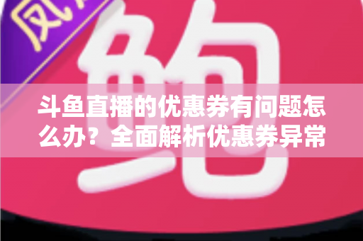 斗鱼直播的优惠券有问题怎么办?全面解析优惠券异常原因与解决方法实用指南 斗鱼直播的优惠券有问题怎么办?全面解析优惠券异常原因与解决方法实用指南