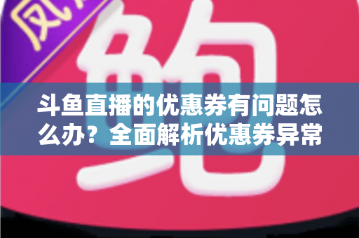 斗鱼直播的优惠券有问题怎么办？全面解析优惠券异常原因与解决方法实用指南