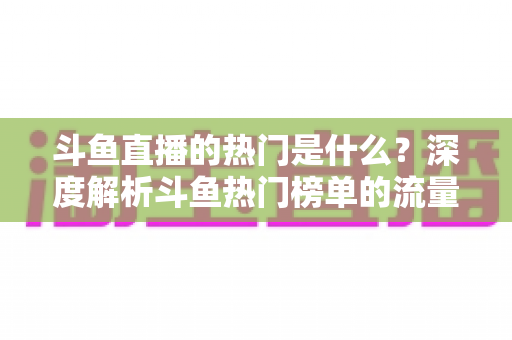 斗鱼直播的热门是什么？深度解析斗鱼热门榜单的流量密码与查看指南