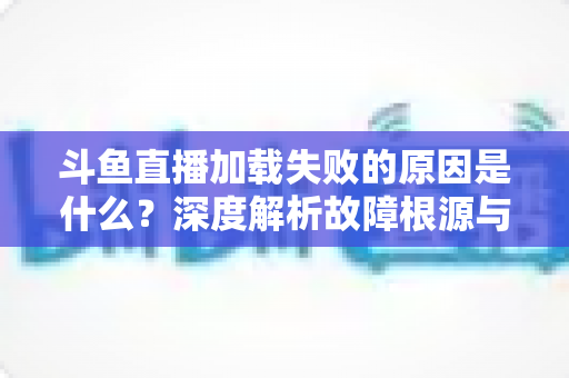 斗鱼直播加载失败的原因是什么?深度解析故障根源与一站式解决方案 斗鱼直播加载失败的原因是什么?深度解析故障根源与一站式解决方案