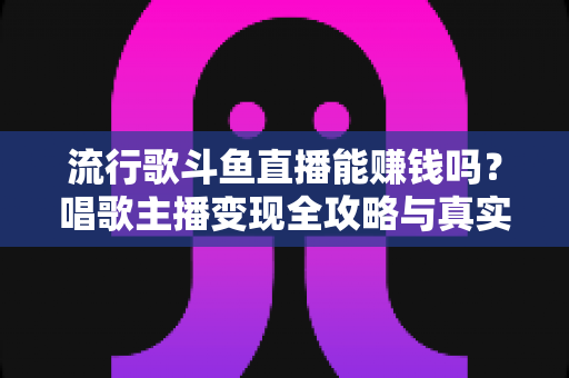 流行歌斗鱼直播能赚钱吗?唱歌主播变现全攻略与真实收入解析 流行歌斗鱼直播能赚钱吗?唱歌主播变现全攻略与真实收入解析