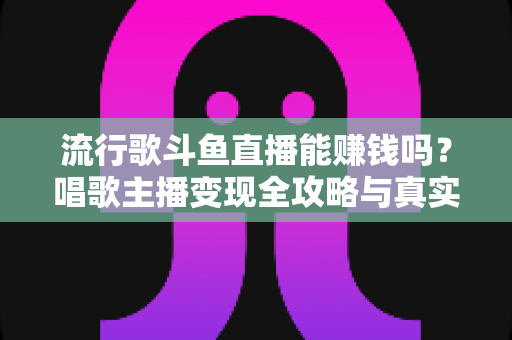 流行歌斗鱼直播能赚钱吗？唱歌主播变现全攻略与真实收入解析