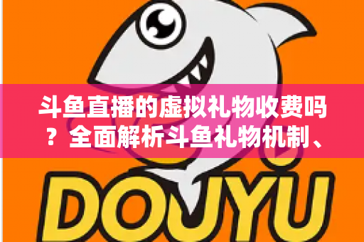 斗鱼直播的虚拟礼物收费吗?全面解析斗鱼礼物机制、充值方式与理性消费指南 斗鱼直播的虚拟礼物收费吗?全面解析斗鱼礼物机制、充值方式与理性消费指南