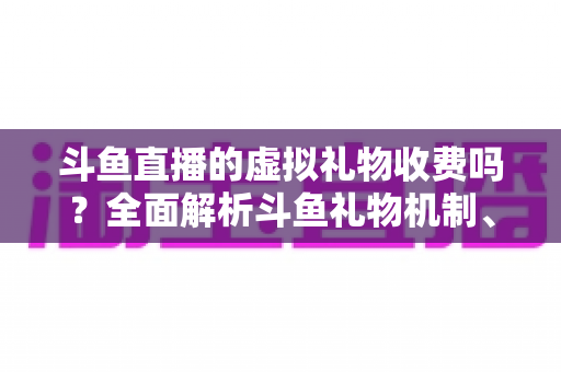 斗鱼直播的虚拟礼物收费吗?全面解析斗鱼礼物机制、充值方式与理性消费指南 斗鱼直播的虚拟礼物收费吗?全面解析斗鱼礼物机制、充值方式与理性消费指南