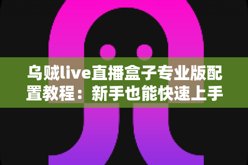 乌贼live直播盒子专业版配置教程:新手也能快速上手的完整设置指南 乌贼live直播盒子专业版配置教程:新手也能快速上手的完整设置指南