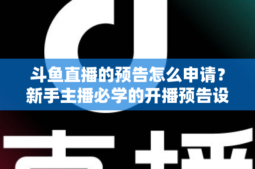 斗鱼直播的预告怎么申请?新手主播必学的开播预告设置全攻略 斗鱼直播的预告怎么申请?新手主播必学的开播预告设置全攻略