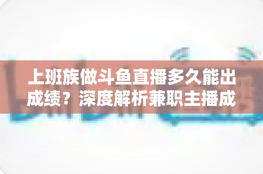 上班族做斗鱼直播多久能出成绩?深度解析兼职主播成长周期与提速秘诀 上班族做斗鱼直播多久能出成绩?深度解析兼职主播成长周期与提速秘诀