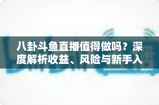 八卦斗鱼直播值得做吗？深度解析收益、风险与新手入行全攻略