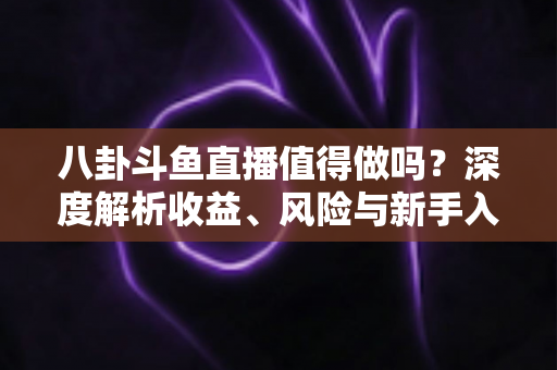 八卦斗鱼直播值得做吗？深度解析收益、风险与新手入行全攻略