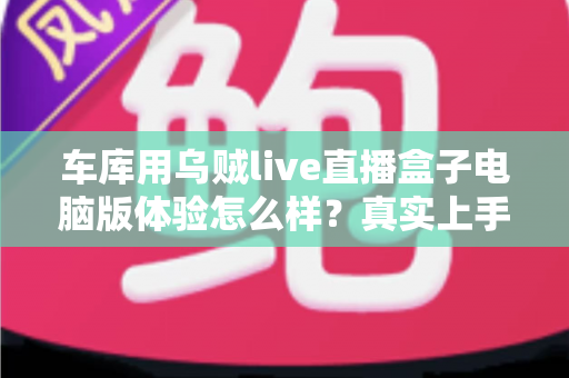 车库用乌贼live直播盒子电脑版体验怎么样?真实上手测评与深度使用心得全解析 车库用乌贼live直播盒子电脑版体验怎么样?真实上手测评与深度使用心得全解析