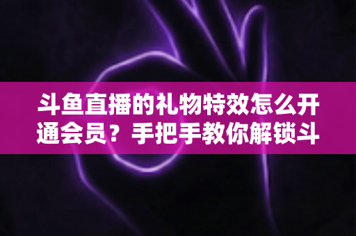 斗鱼直播的礼物特效怎么开通会员?手把手教你解锁斗鱼会员专属礼物特效与全部观看特权 斗鱼直播的礼物特效怎么开通会员?手把手教你解锁斗鱼会员专属礼物特效与全部观看特权