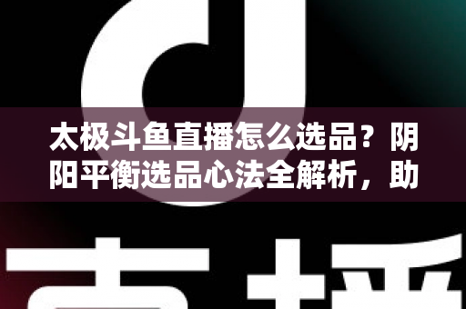 太极斗鱼直播怎么选品?阴阳平衡选品心法全解析,助你打造高转化、高复购的黄金直播间 太极斗鱼直播怎么选品?阴阳平衡选品心法全解析,助你打造高转化、高复购的黄金直播间