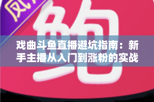 戏曲斗鱼直播避坑指南:新手主播从入门到涨粉的实战攻略 戏曲斗鱼直播避坑指南:新手主播从入门到涨粉的实战攻略
