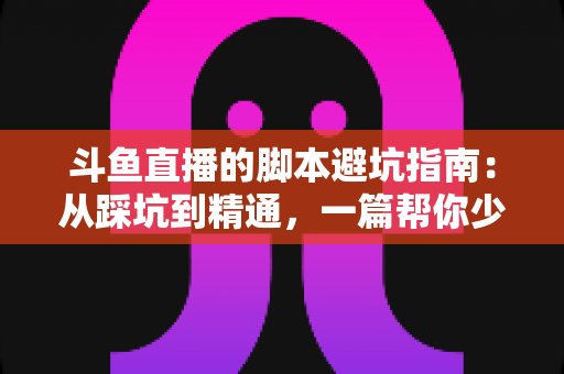 斗鱼直播的脚本避坑指南:从踩坑到精通,一篇帮你少走三年弯路的直播脚本实战手册 斗鱼直播的脚本避坑指南:从踩坑到精通,一篇帮你少走三年弯路的直播脚本实战手册