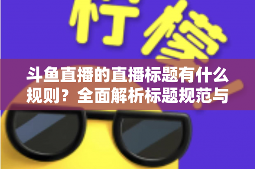 斗鱼直播的直播标题有什么规则？全面解析标题规范与优化技巧，助你打造高人气直播间