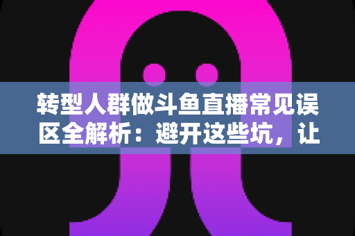 转型人群做斗鱼直播常见误区全解析：避开这些坑，让直播转型之路少走弯路