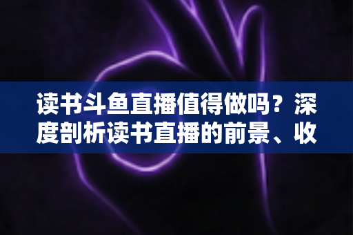 读书斗鱼直播值得做吗?深度剖析读书直播的前景、收益与实战策略 读书斗鱼直播值得做吗?深度剖析读书直播的前景、收益与实战策略