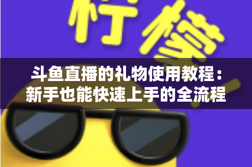 斗鱼直播的礼物使用教程:新手也能快速上手的全流程指南 斗鱼直播的礼物使用教程:新手也能快速上手的全流程指南