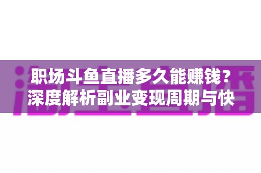 职场斗鱼直播多久能赚钱？深度解析副业变现周期与快速起号攻略