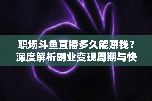 职场斗鱼直播多久能赚钱？深度解析副业变现周期与快速起号攻略