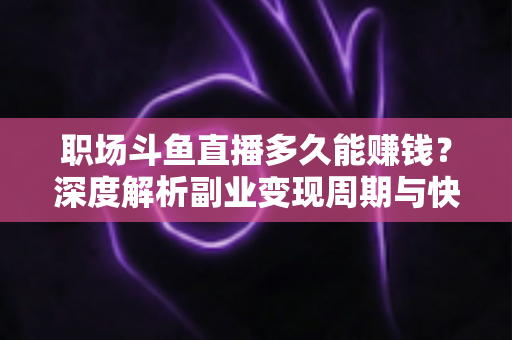 职场斗鱼直播多久能赚钱？深度解析副业变现周期与快速起号攻略