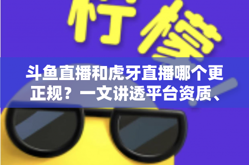 斗鱼直播和虎牙直播哪个更正规?一文讲透平台资质、内容审核与消费安全 斗鱼直播和虎牙直播哪个更正规?一文讲透平台资质、内容审核与消费安全