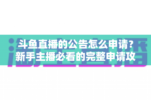 斗鱼直播的公告怎么申请？新手主播必看的完整申请攻略与实操指南