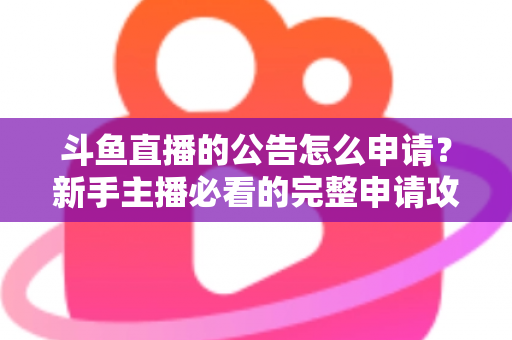斗鱼直播的公告怎么申请？新手主播必看的完整申请攻略与实操指南