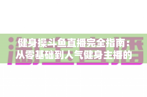 健身操斗鱼直播完全指南：从零基础到人气健身主播的实战攻略