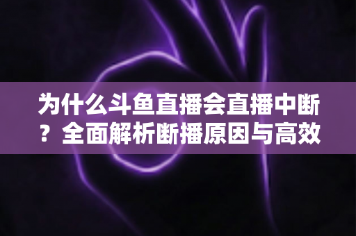 为什么斗鱼直播会直播中断?全面解析断播原因与高效解决方案指南 为什么斗鱼直播会直播中断?全面解析断播原因与高效解决方案指南