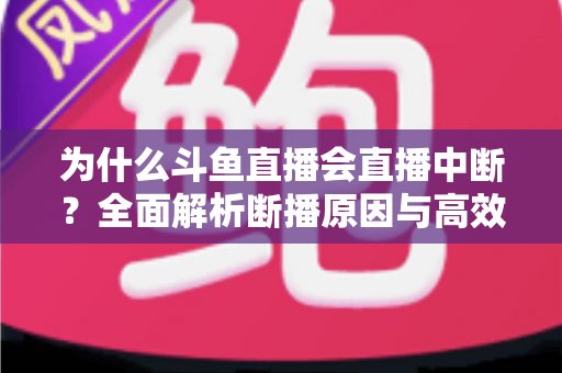 为什么斗鱼直播会直播中断？全面解析断播原因与高效解决方案指南