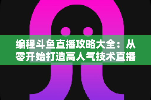 编程斗鱼直播攻略大全:从零开始打造高人气技术直播间的完整指南 编程斗鱼直播攻略大全:从零开始打造高人气技术直播间的完整指南