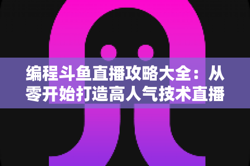 编程斗鱼直播攻略大全:从零开始打造高人气技术直播间的完整指南 编程斗鱼直播攻略大全:从零开始打造高人气技术直播间的完整指南