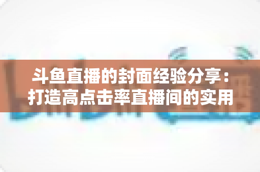 斗鱼直播的封面经验分享:打造高点击率直播间的实用宝典 斗鱼直播的封面经验分享:打造高点击率直播间的实用宝典