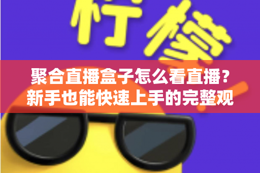 聚合直播盒子怎么看直播?新手也能快速上手的完整观看指南 聚合直播盒子怎么看直播?新手也能快速上手的完整观看指南