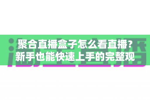 聚合直播盒子怎么看直播?新手也能快速上手的完整观看指南 聚合直播盒子怎么看直播?新手也能快速上手的完整观看指南
