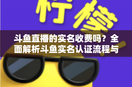 斗鱼直播的实名收费吗?全面解析斗鱼实名认证流程与平台费用真相 斗鱼直播的实名收费吗?全面解析斗鱼实名认证流程与平台费用真相