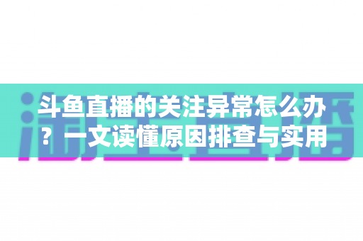 斗鱼直播的关注异常怎么办?一文读懂原因排查与实用解决指南 斗鱼直播的关注异常怎么办?一文读懂原因排查与实用解决指南