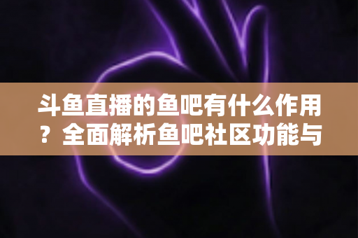 斗鱼直播的鱼吧有什么作用?全面解析鱼吧社区功能与运营价值指南 斗鱼直播的鱼吧有什么作用?全面解析鱼吧社区功能与运营价值指南