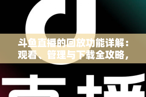 斗鱼直播的回放功能详解：观看、管理与下载全攻略，错过直播也能随时补看
