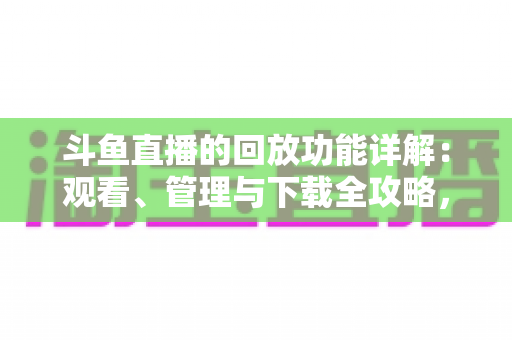斗鱼直播的回放功能详解：观看、管理与下载全攻略，错过直播也能随时补看