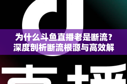 为什么斗鱼直播老是断流?深度剖析断流根源与高效解决指南 为什么斗鱼直播老是断流?深度剖析断流根源与高效解决指南