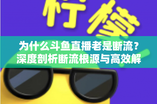 为什么斗鱼直播老是断流?深度剖析断流根源与高效解决指南 为什么斗鱼直播老是断流?深度剖析断流根源与高效解决指南